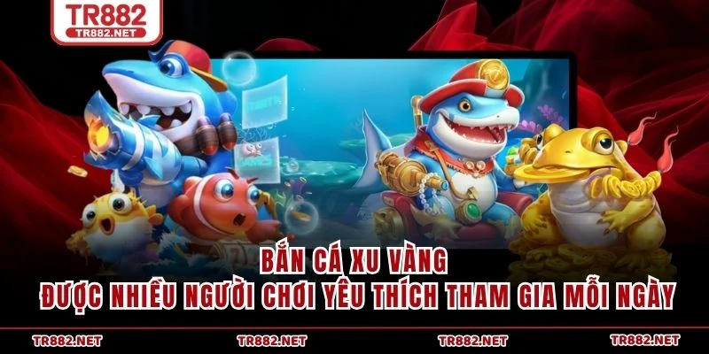 Bắn Cá Xu Vàng được nhiều người chơi yêu thích tham gia mỗi ngày