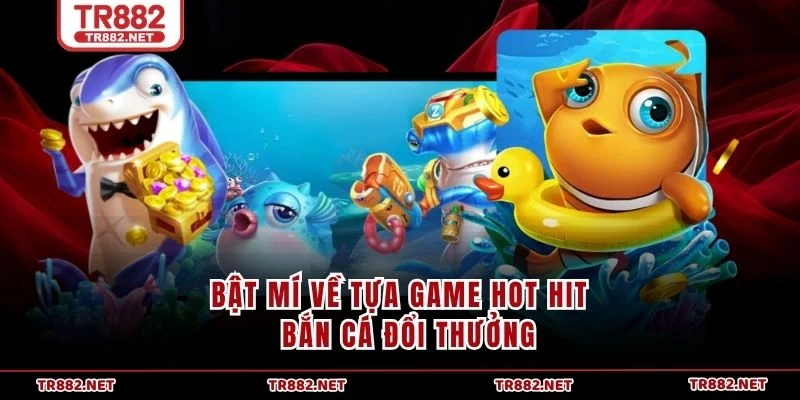 Bật mí về tựa game hot hit - Bắn Cá Đổi Thưởng
