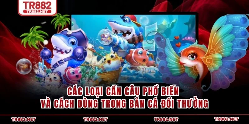 Các loại cần câu phổ biến và cách dùng trong Bắn Cá Đổi Thưởng
