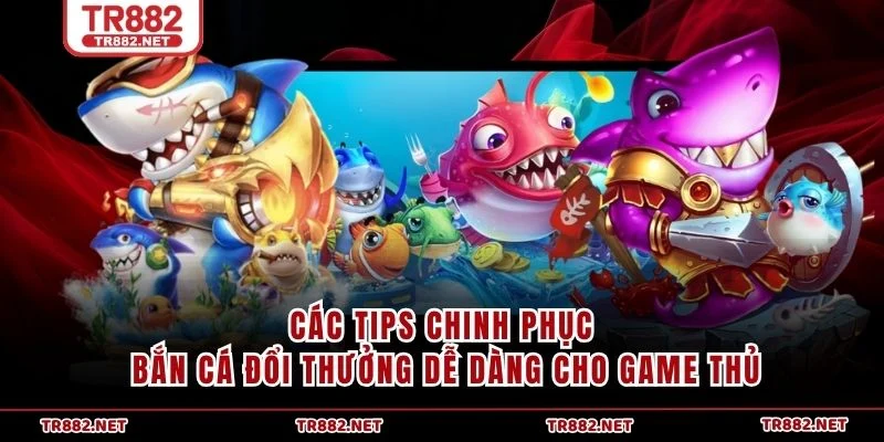 Các tips chinh phục Bắn Cá Đổi Thưởng dễ dàng cho game thủ