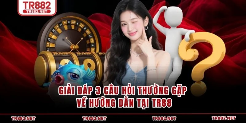 Giải đáp 3 câu hỏi thường gặp về hướng dẫn tại TR88