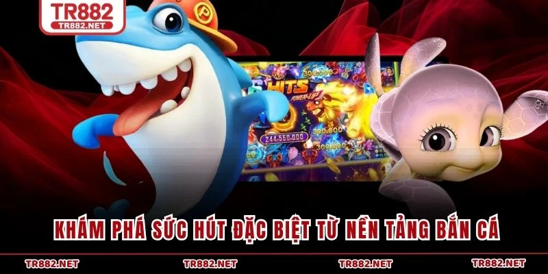 Khám phá sức hút đặc biệt từ nền tảng bắn cá