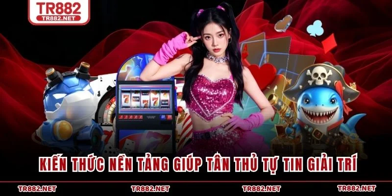 Kiến thức nền tảng giúp tân thủ tự tin giải trí