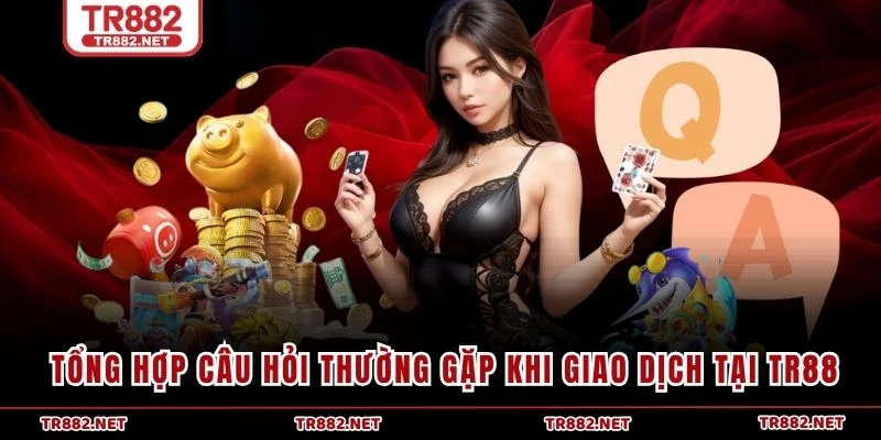 Tổng hợp câu hỏi thường gặp khi giao dịch tại TR88