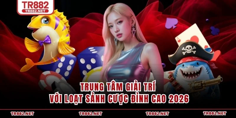 Trung tâm giải trí với loạt sảnh cược đỉnh cao 2026